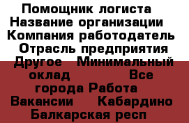 Помощник логиста › Название организации ­ Компания-работодатель › Отрасль предприятия ­ Другое › Минимальный оклад ­ 20 000 - Все города Работа » Вакансии   . Кабардино-Балкарская респ.